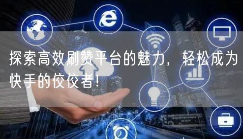 探索高效刷赞平台的魅力，轻松成为快手的佼佼者！