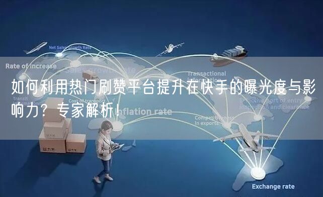 如何利用热门刷赞平台提升在快手的曝光度与影响力？专家解析！