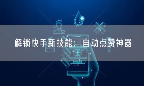 解锁快手新技能：自动点赞神器