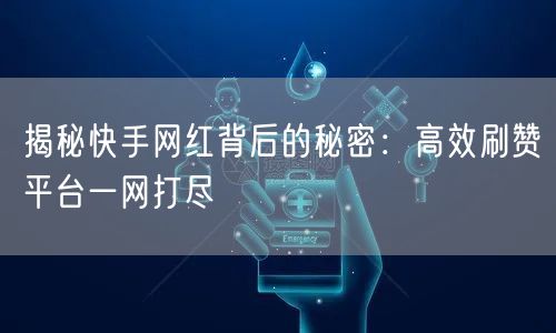 揭秘快手网红背后的秘密：高效刷赞平台一网打尽