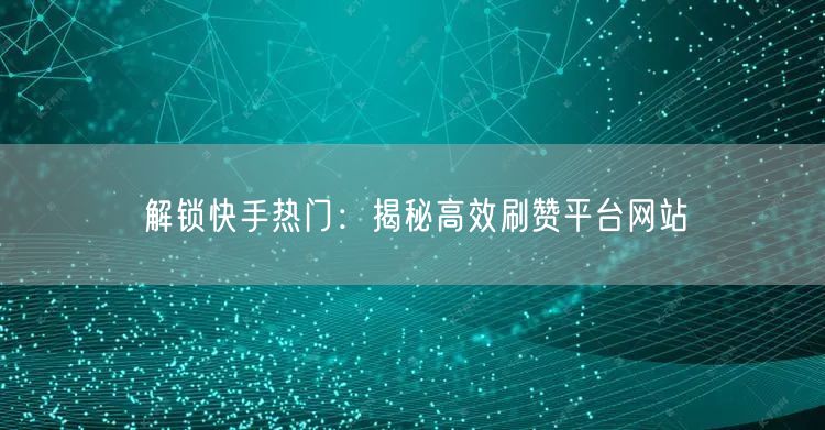 解锁快手热门：揭秘高效刷赞平台网站