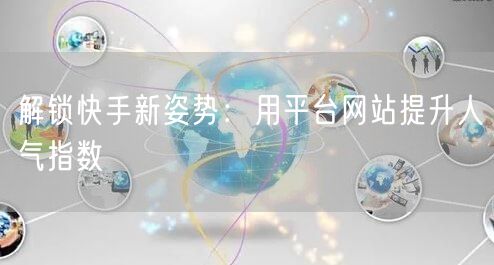 解锁快手新姿势：用平台网站提升人气指数
