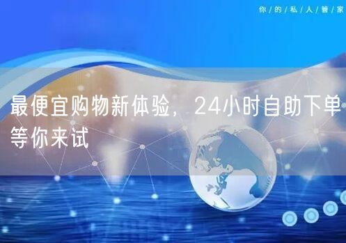 最便宜购物新体验，24小时自助下单等你来试
