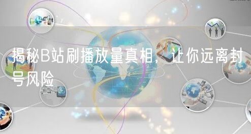 揭秘B站刷播放量真相，让你远离封号风险