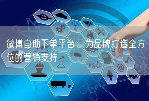 微博自助下单平台：为品牌打造全方位的营销支持