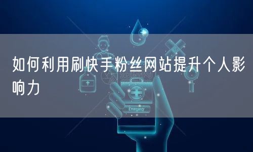 如何利用刷快手粉丝网站提升个人影响力