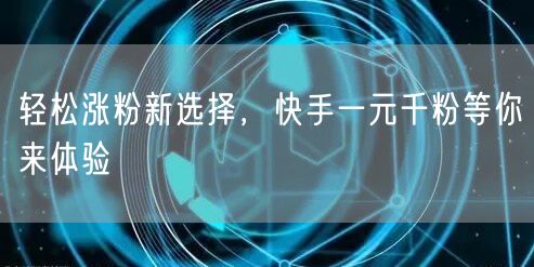 轻松涨粉新选择，快手一元千粉等你来体验