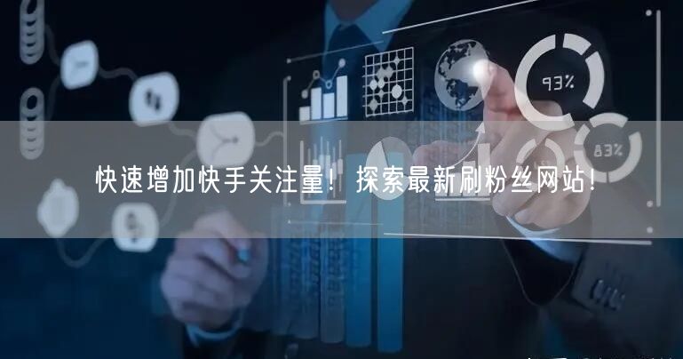 快速增加快手关注量！探索最新刷粉丝网站！
