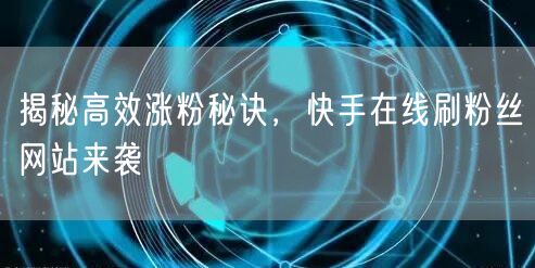 揭秘高效涨粉秘诀，快手在线刷粉丝网站来袭