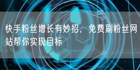 快手粉丝增长有妙招，免费刷粉丝网站帮你实现目标