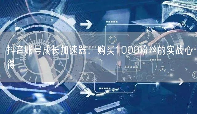 抖音账号成长加速器：购买1000粉丝的实战心得