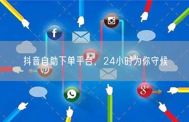 抖音自助下单平台，24小时为你守候