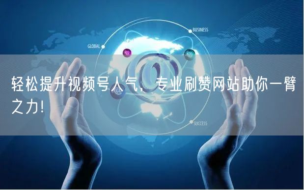 轻松提升视频号人气，专业刷赞网站助你一臂之力！