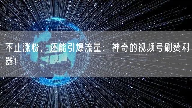 不止涨粉，还能引爆流量：神奇的视频号刷赞利器！