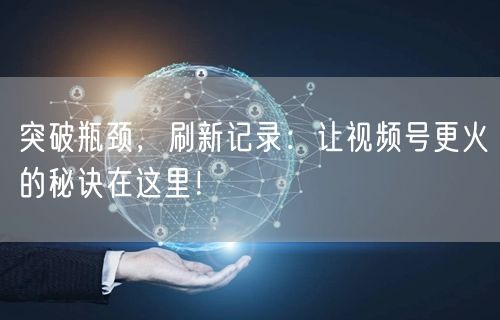 突破瓶颈，刷新记录：让视频号更火的秘诀在这里！