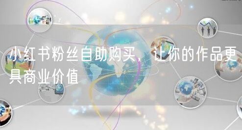 小红书粉丝自助购买，让你的作品更具商业价值