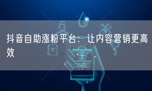 抖音自助涨粉平台：让内容营销更高效