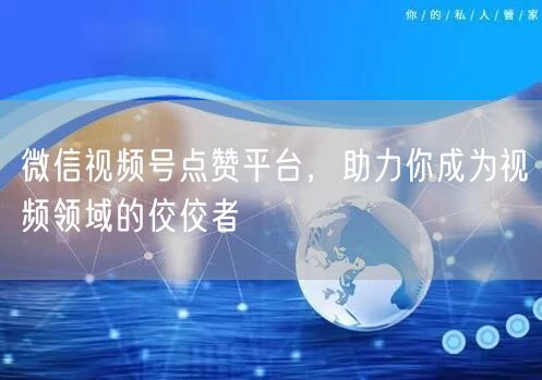 微信视频号点赞平台，助力你成为视频领域的佼佼者