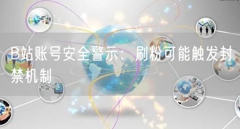 B站账号安全警示：刷粉可能触发封禁机制