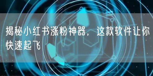 揭秘小红书涨粉神器，这款软件让你快速起飞